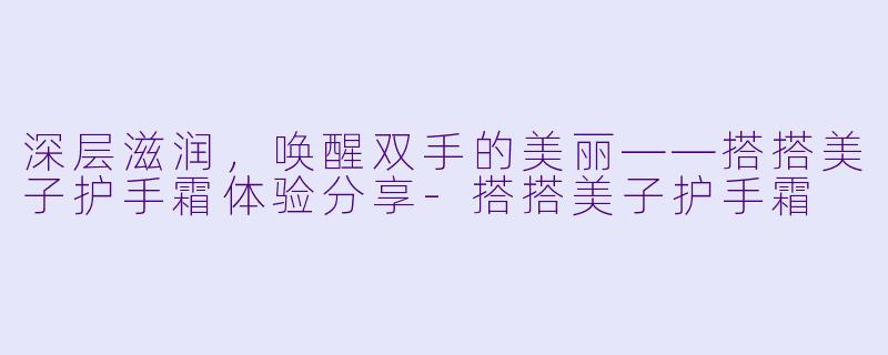 深层滋润，唤醒双手的美丽——搭搭美子护手霜体验分享-搭搭美子护手霜