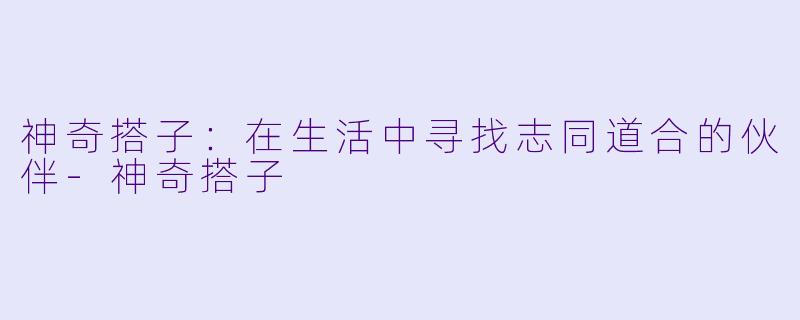 神奇搭子:在生活中寻找志同道合的伙伴