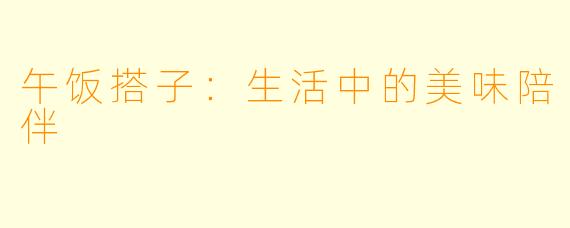 午饭搭子：生活中的美味陪伴