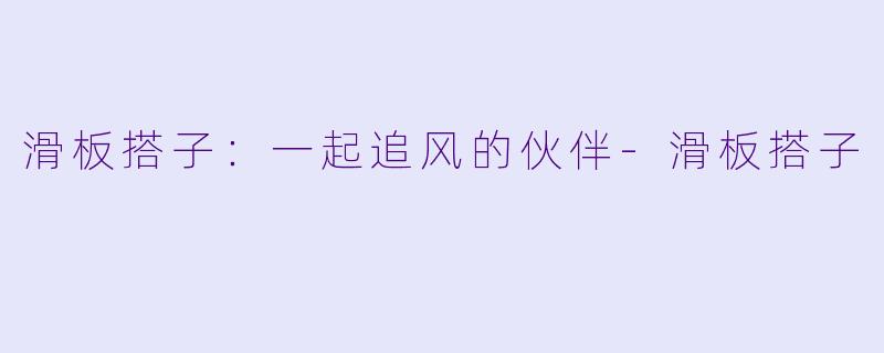 滑板搭子：一起追风的伙伴-滑板搭子