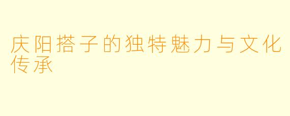 庆阳搭子的独特魅力与文化传承