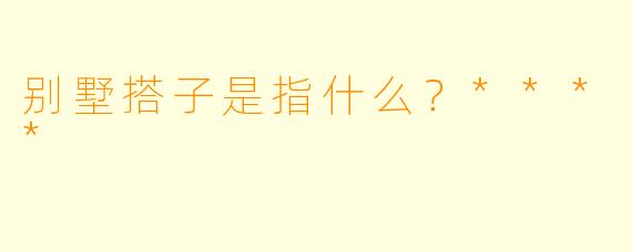别墅搭子是指什么？****