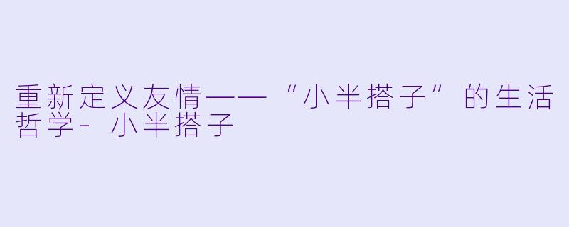 重新定义友情——“小半搭子”的生活哲学-小半搭子