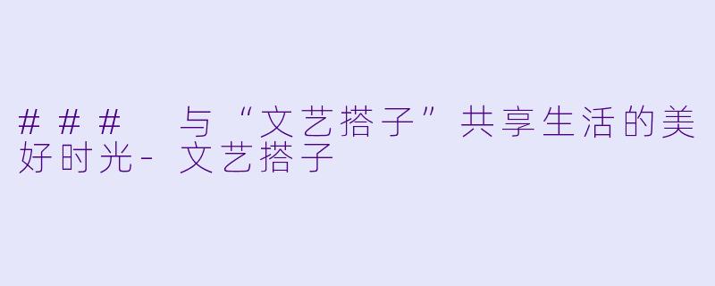 ### 与“文艺搭子”共享生活的美好时光-文艺搭子