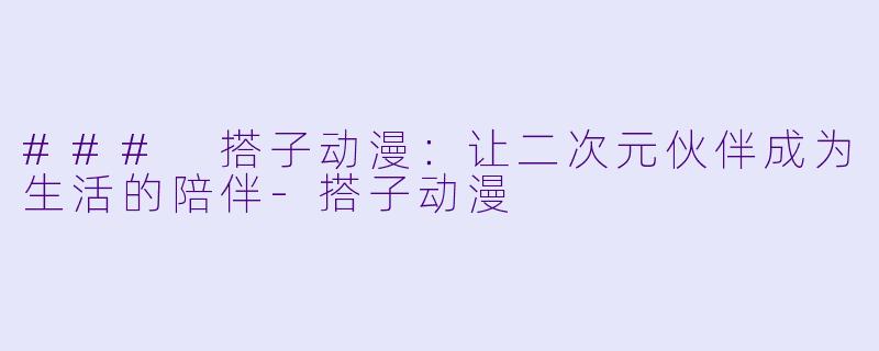 ### 搭子动漫：让二次元伙伴成为生活的陪伴-搭子动漫