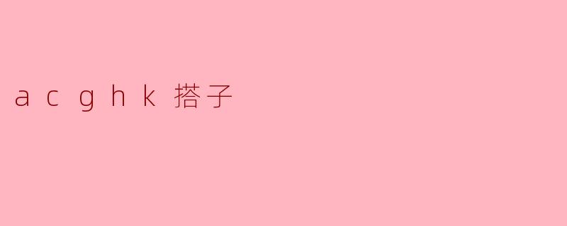 什么是“acghk搭子”?**
