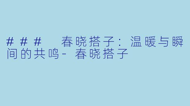### 春晓搭子：温暖与瞬间的共鸣-春晓搭子