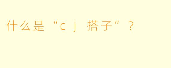 什么是“cj搭子”？  