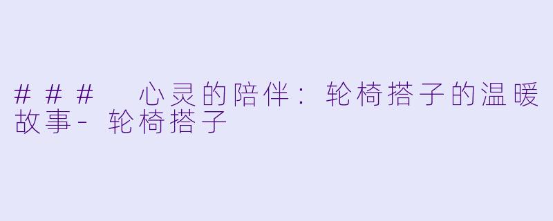 ### 心灵的陪伴:轮椅搭子的温暖故事