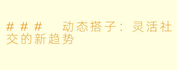 ### 动态搭子：灵活社交的新趋势