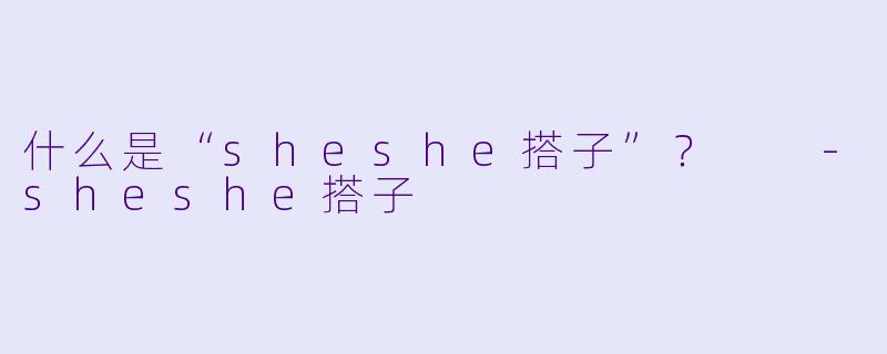 什么是“sheshe搭子”？  
