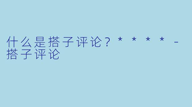 什么是搭子评论?****