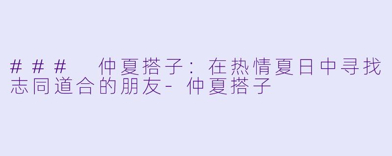 ### 仲夏搭子：在热情夏日中寻找志同道合的朋友-仲夏搭子