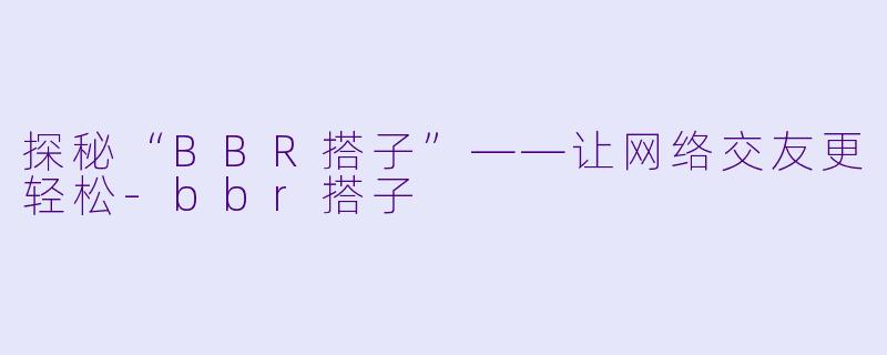 探秘“BBR搭子”——让网络交友更轻松