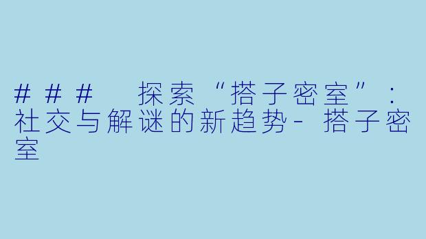 ### 探索“搭子密室”：社交与解谜的新趋势-搭子密室
