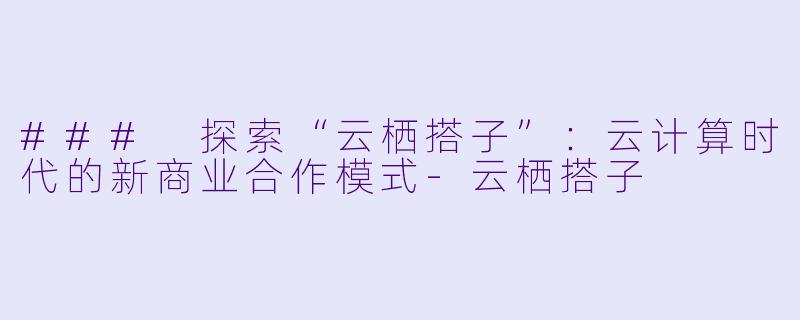 ### 探索“云栖搭子”:云计算时代的新商业合作模式