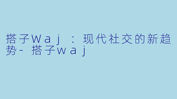搭子Waj：现代社交的新趋势