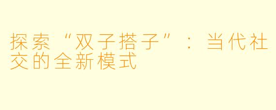 探索“双子搭子”:当代社交的全新模式