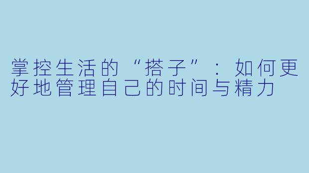 掌控生活的“搭子”：如何更好地管理自己的时间与精力