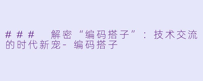 ### 解密“编码搭子”：技术交流的时代新宠-编码搭子