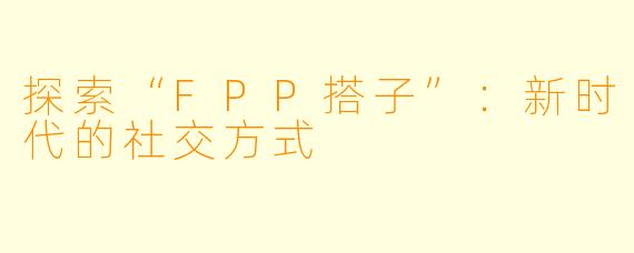 探索“FPP搭子”：新时代的社交方式