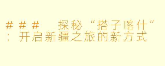 ### 探秘“搭子喀什”:开启新疆之旅的新方式