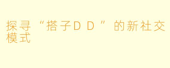 探寻“搭子DD”的新社交模式