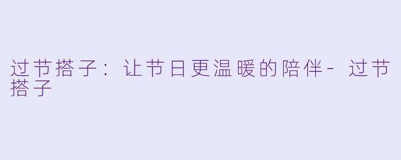 过节搭子：让节日更温暖的陪伴-过节搭子