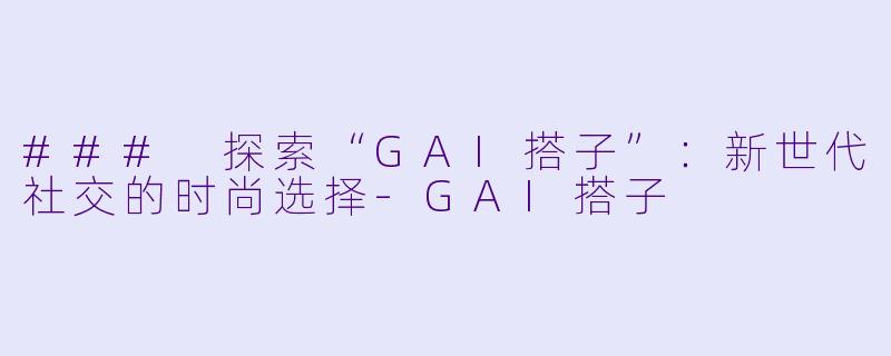 ### 探索“GAI搭子”：新世代社交的时尚选择-GAI搭子