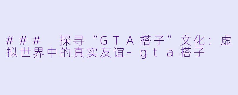 ### 探寻“GTA搭子”文化:虚拟世界中的真实友谊