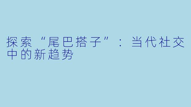 探索“尾巴搭子”：当代社交中的新趋势