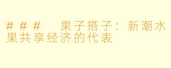 ### 果子搭子:新潮水果共享经济的代表