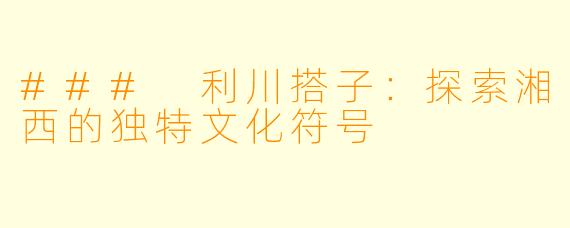 ### 利川搭子:探索湘西的独特文化符号