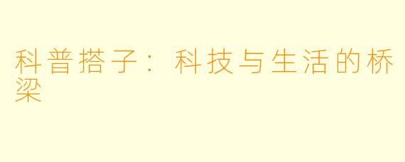 科普搭子：科技与生活的桥梁