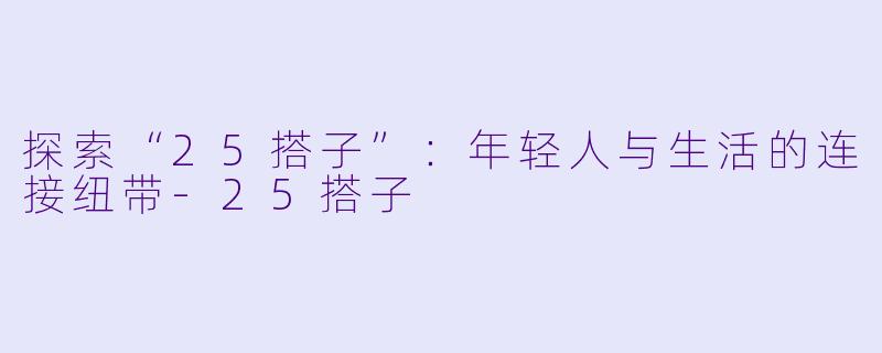 探索“25搭子”：年轻人与生活的连接纽带-25搭子
