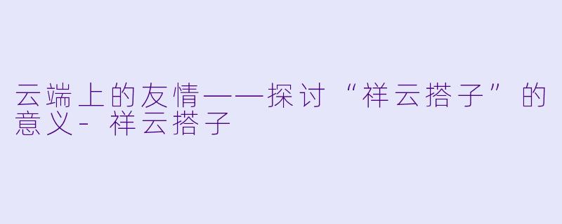 云端上的友情——探讨“祥云搭子”的意义-祥云搭子