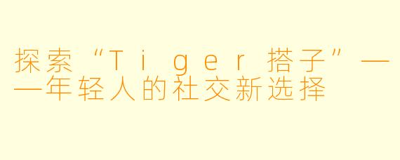 探索“Tiger搭子”——年轻人的社交新选择