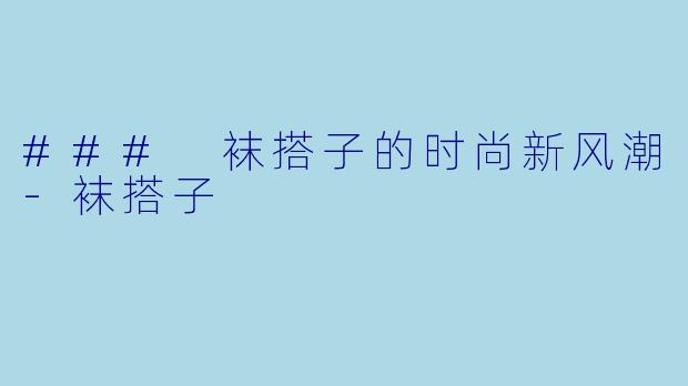 ### 袜搭子的时尚新风潮-袜搭子