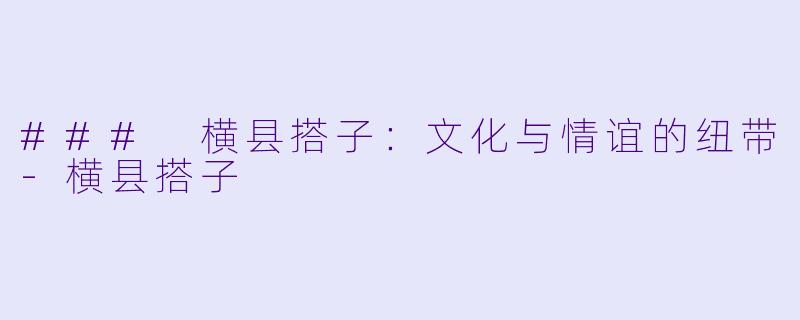 ### 横县搭子：文化与情谊的纽带-横县搭子