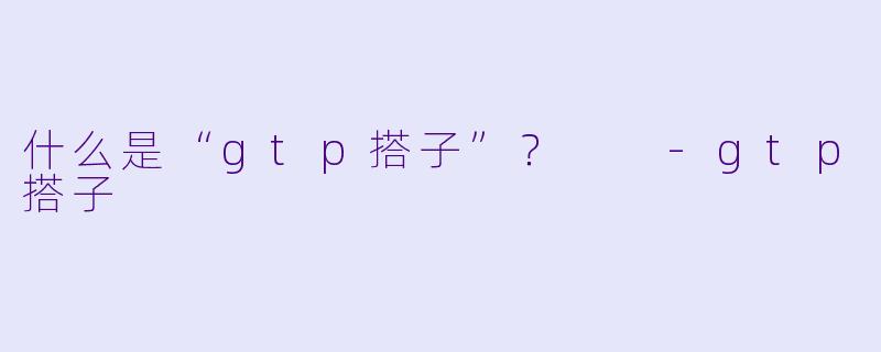 什么是“gtp搭子”？  -gtp搭子