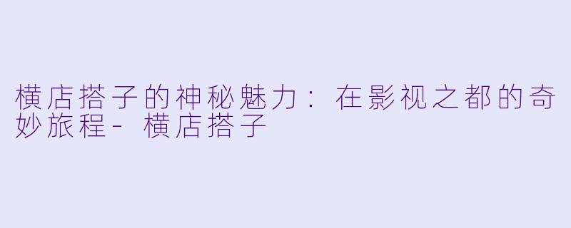 横店搭子的神秘魅力：在影视之都的奇妙旅程-横店搭子