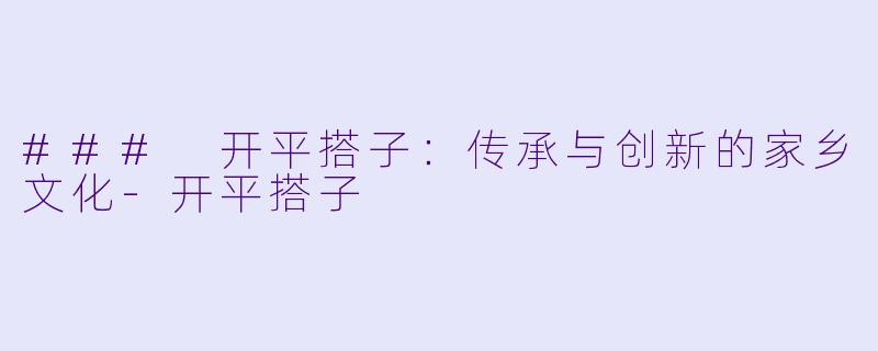 ### 开平搭子：传承与创新的家乡文化-开平搭子