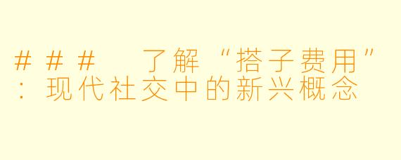 ### 了解“搭子费用”：现代社交中的新兴概念
