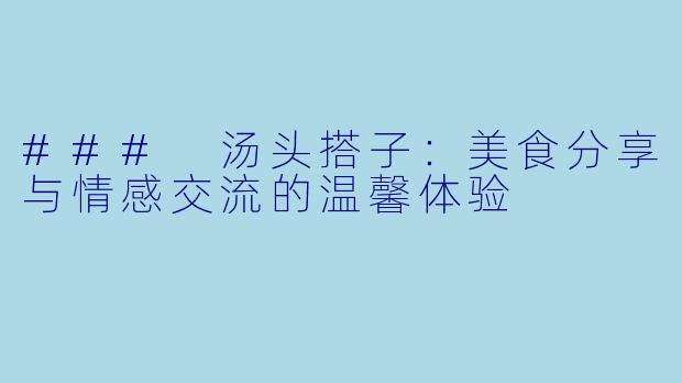 ### 汤头搭子:美食分享与情感交流的温馨体验