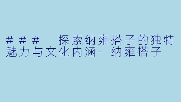 ### 探索纳雍搭子的独特魅力与文化内涵-纳雍搭子
