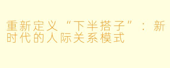 重新定义“下半搭子”：新时代的人际关系模式