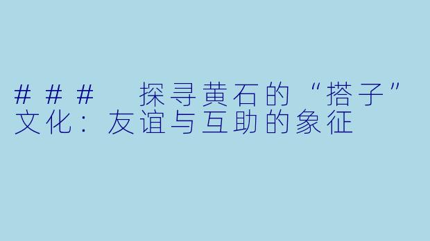 ### 探寻黄石的“搭子”文化：友谊与互助的象征