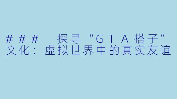 ### 探寻“GTA搭子”文化：虚拟世界中的真实友谊