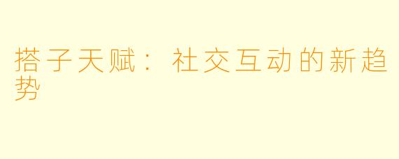 搭子天赋：社交互动的新趋势
