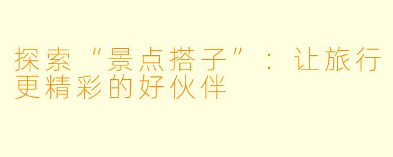 探索“景点搭子”：让旅行更精彩的好伙伴